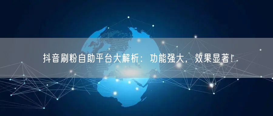 抖音刷粉自助平台大解析：功能强大，效果显