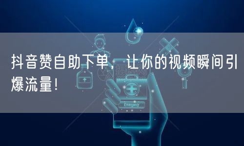 抖音赞自助下单，让你的视频瞬间引爆流量！