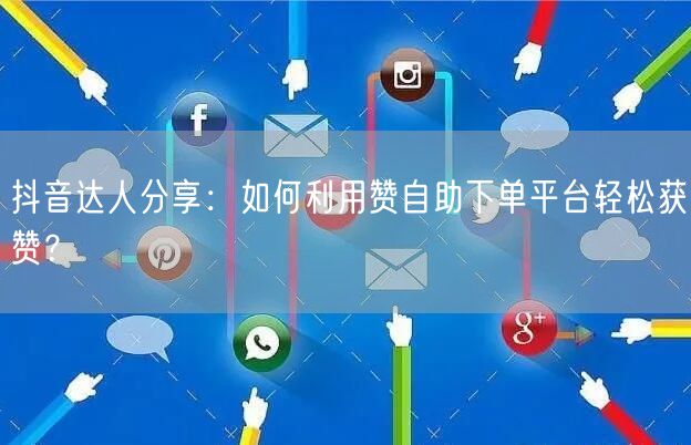 抖音达人分享：如何利用赞自助下单平台轻松