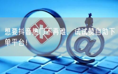 想要抖音热门不再难，试试赞自助下单平台！