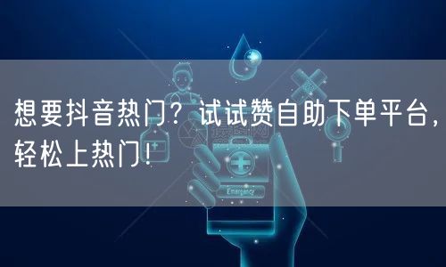想要抖音热门？试试赞自助下单平台，轻松上