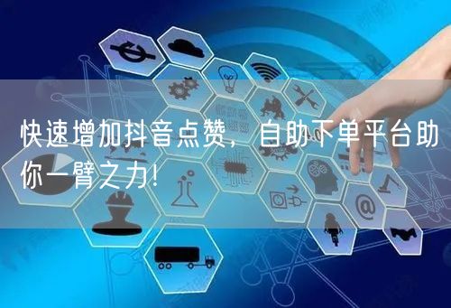 快速增加抖音点赞，自助下单平台助你一臂之