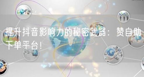 提升抖音影响力的秘密武器：赞自助下单平台