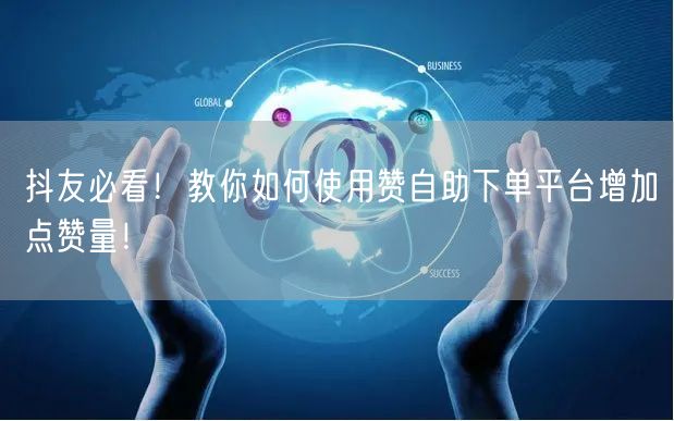 抖友必看！教你如何使用赞自助下单平台增加