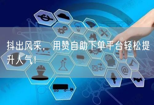 抖出风采，用赞自助下单平台轻松提升人气！