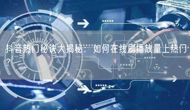 抖音热门秘诀大揭秘：如何在线刷播放量上热
