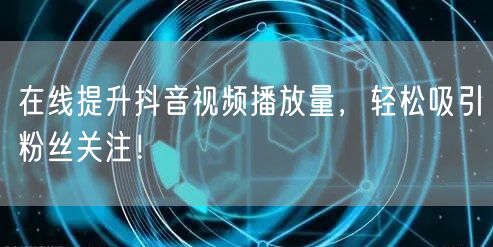 在线提升抖音视频播放量，轻松吸引粉丝关注