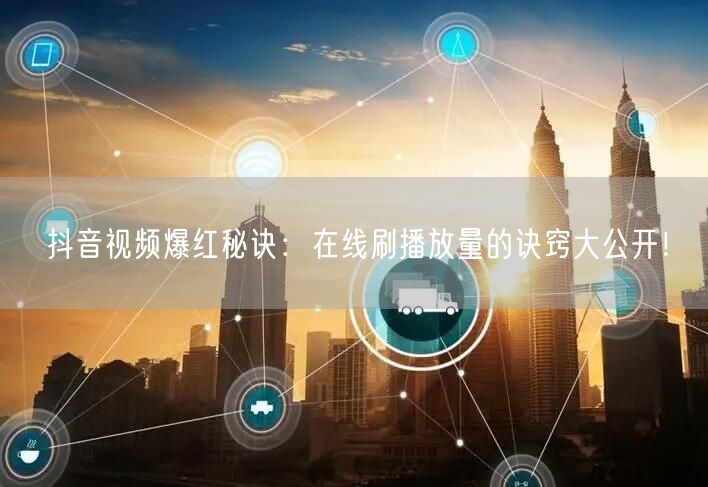 抖音视频爆红秘诀：在线刷播放量的诀窍大公
