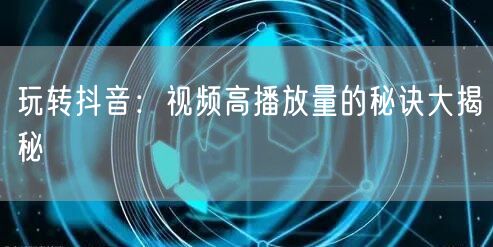 玩转抖音：视频高播放量的秘诀大揭秘