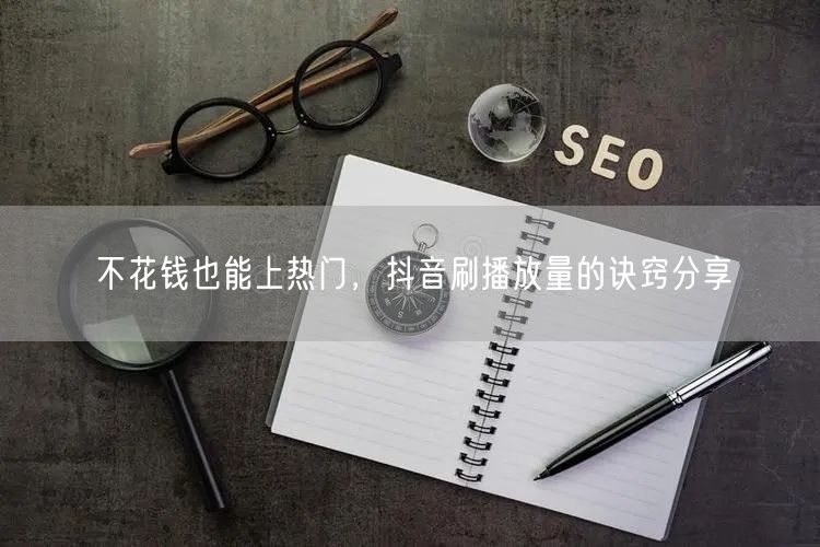 不花钱也能上热门，抖音刷播放量的诀窍分享