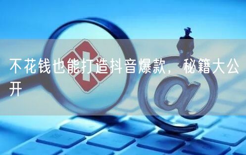 不花钱也能打造抖音爆款，秘籍大公开