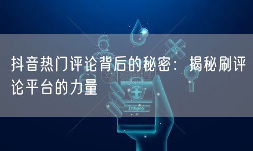 抖音热门评论背后的秘密：揭秘刷评论平台的