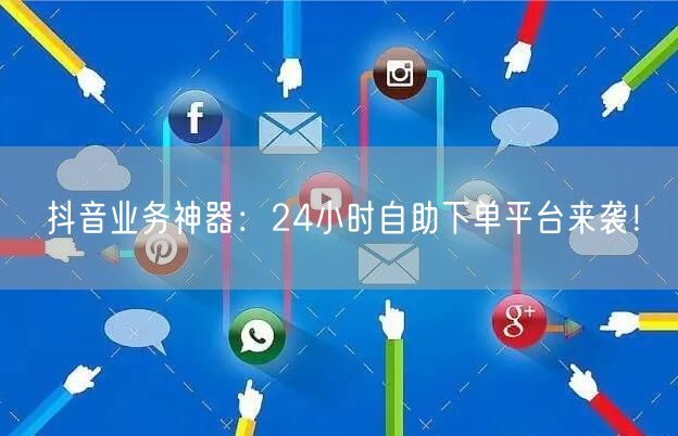 抖音业务神器：24小时自助下单平台来袭！