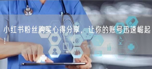 小红书粉丝购买心得分享，让你的账号迅速崛