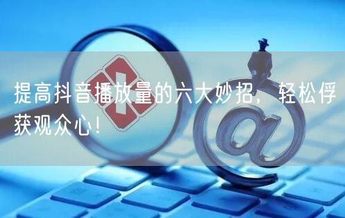 提高抖音播放量的六大妙招，轻松俘获观众心