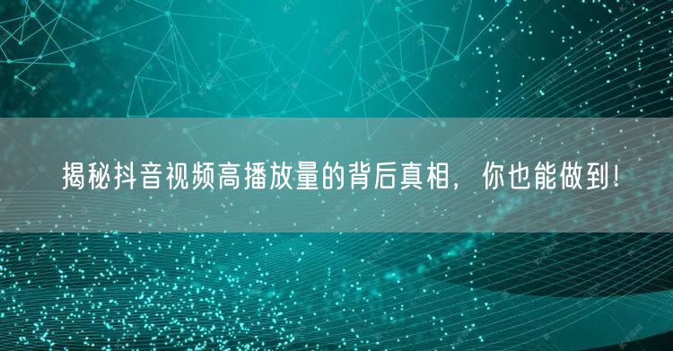 揭秘抖音视频高播放量的背后真相，你也能做
