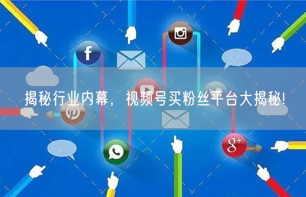 揭秘行业内幕，视频号买粉丝平台大揭秘!