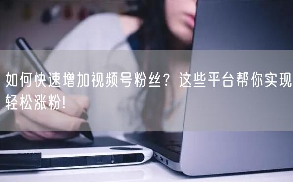 如何快速增加视频号粉丝？这些平台帮你实现