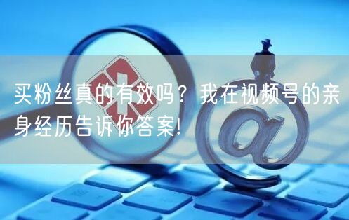 买粉丝真的有效吗？我在视频号的亲身经历告