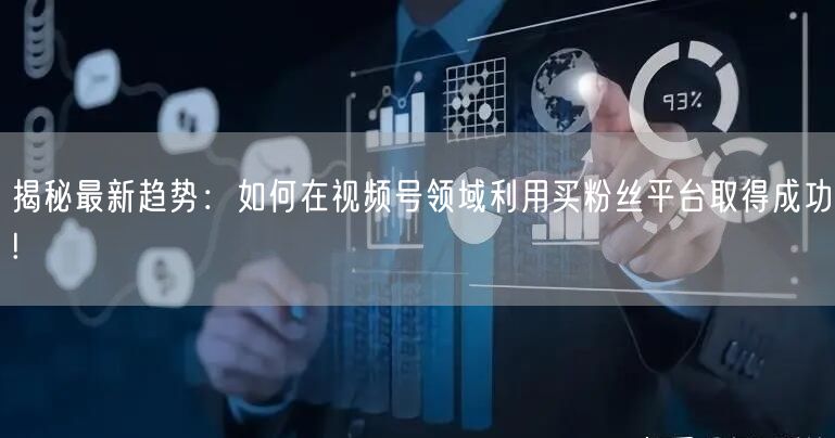 揭秘最新趋势：如何在视频号领域利用买粉丝