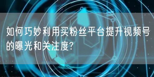 如何巧妙利用买粉丝平台提升视频号的曝光和