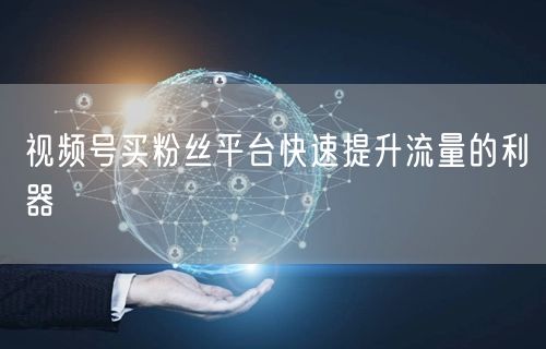 视频号买粉丝平台快速提升流量的利器