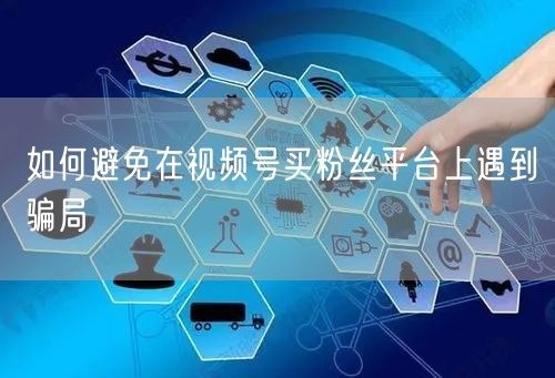 如何避免在视频号买粉丝平台上遇到骗局