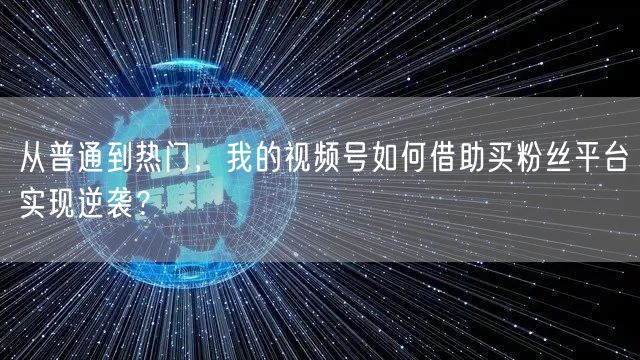 从普通到热门，我的视频号如何借助买粉丝平