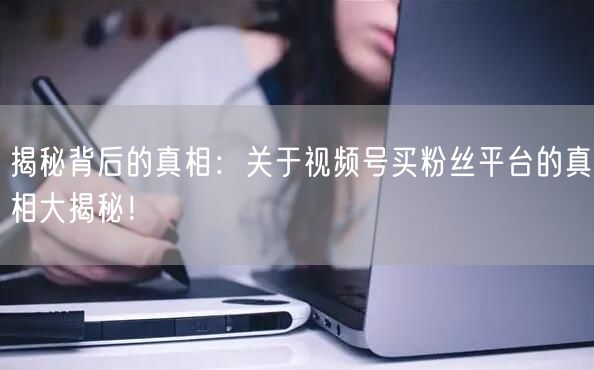揭秘背后的真相：关于视频号买粉丝平台的真