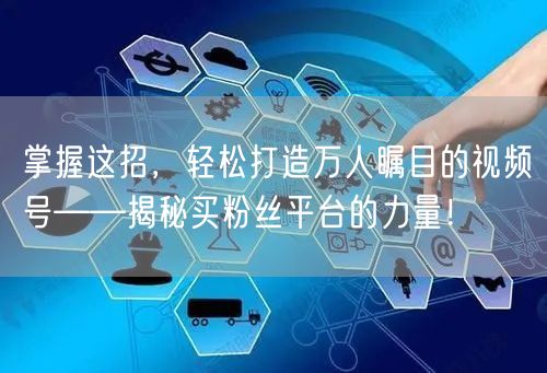 掌握这招，轻松打造万人瞩目的视频号——揭