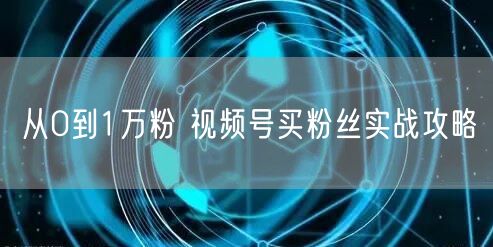 从0到1万粉 视频号买粉丝实战攻略
