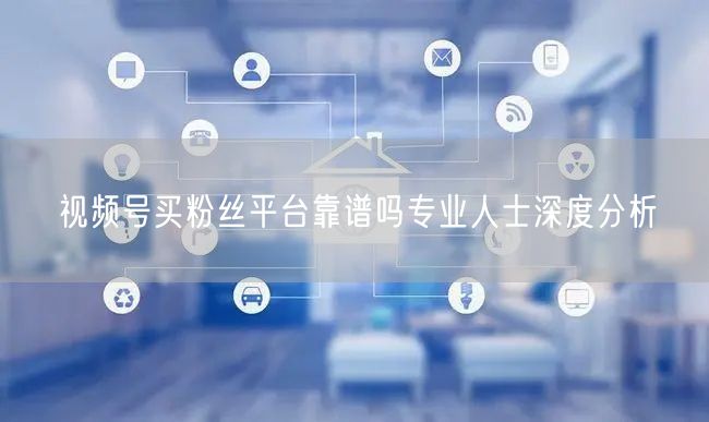视频号买粉丝平台靠谱吗专业人士深度分析