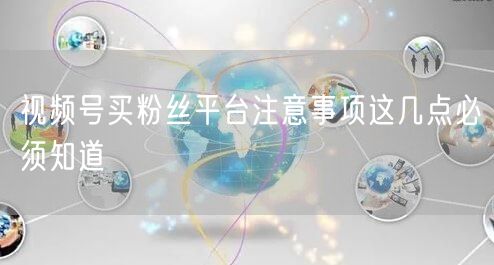 视频号买粉丝平台注意事项这几点必须知道