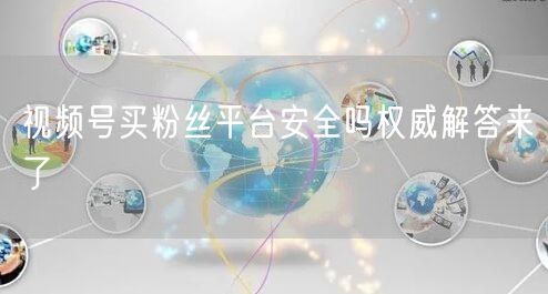 视频号买粉丝平台安全吗权威解答来了
