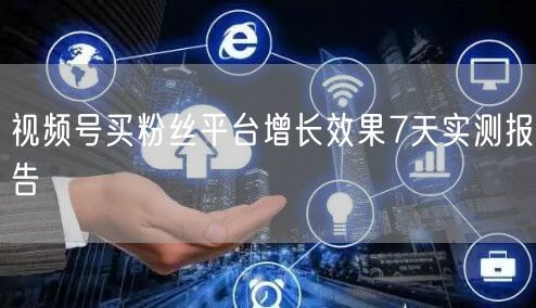 视频号买粉丝平台增长效果7天实测报告