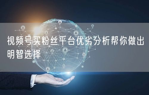 视频号买粉丝平台优劣分析帮你做出明智选择