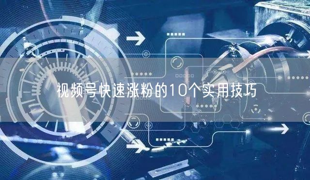 视频号快速涨粉的10个实用技巧