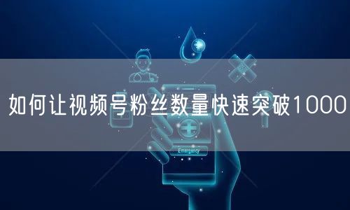 如何让视频号粉丝数量快速突破1000