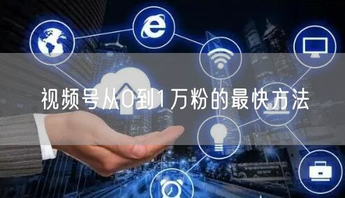 视频号从0到1万粉的最快方法