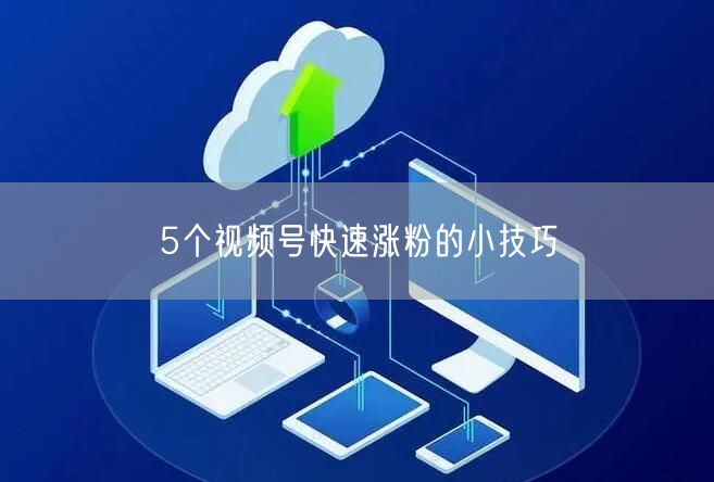 5个视频号快速涨粉的小技巧