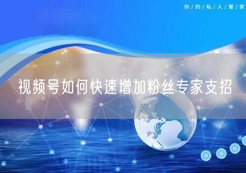 视频号如何快速增加粉丝专家支招
