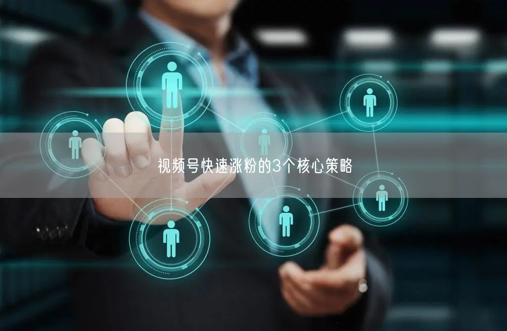 视频号快速涨粉的3个核心策略