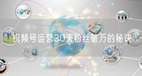 视频号运营30天粉丝破万的秘诀
