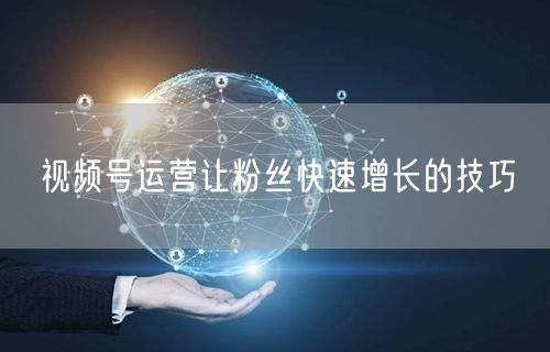 视频号运营让粉丝快速增长的技巧