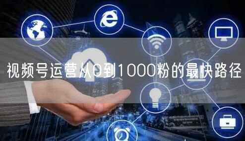 视频号运营从0到1000粉的最快路径