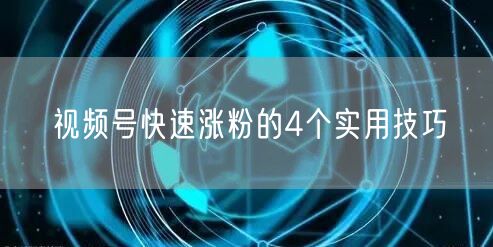 视频号快速涨粉的4个实用技巧