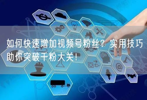 如何快速增加视频号粉丝？实用技巧助你突破