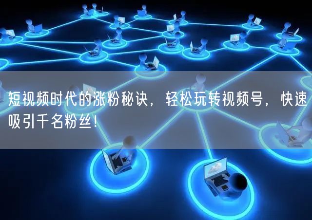 短视频时代的涨粉秘诀，轻松玩转视频号，快