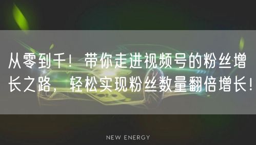 从零到千！带你走进视频号的粉丝增长之路，