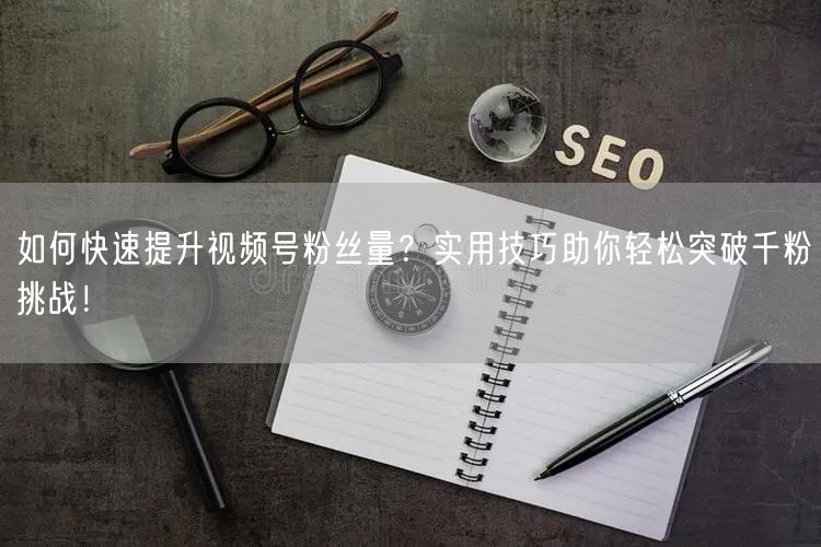 如何快速提升视频号粉丝量？实用技巧助你轻